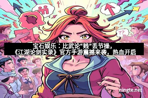 宝石娱乐：比武论“贱”丢节操，《江湖论剑实录》官方手游震撼来袭，热血开启