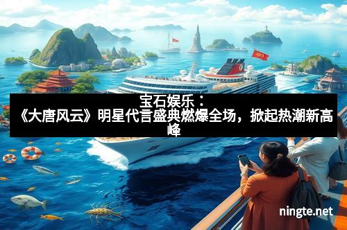 宝石娱乐：《大唐风云》明星代言盛典燃爆全场，掀起热潮新高峰
